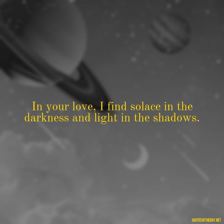 In your love, I find solace in the darkness and light in the shadows. - Long Distance Love Quotes For Him