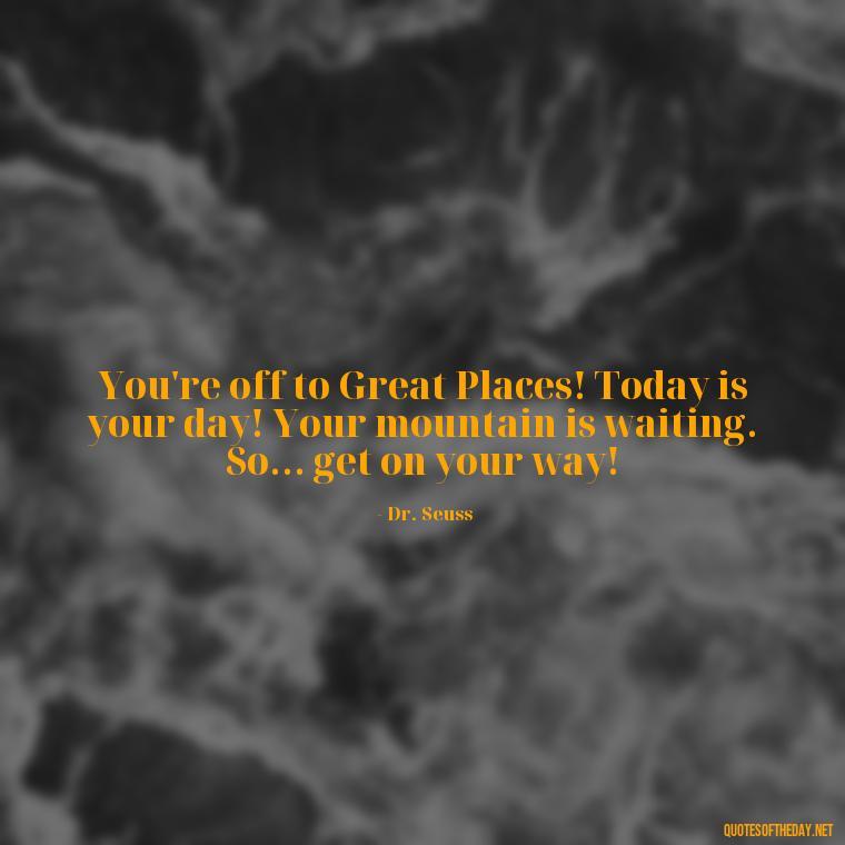 You're off to Great Places! Today is your day! Your mountain is waiting. So... get on your way! - Dr Seuss Quote About Weirdness And Love