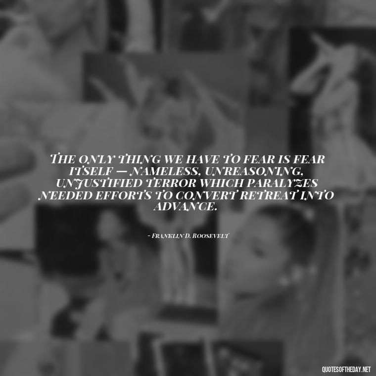 The only thing we have to fear is fear itself — nameless, unreasoning, unjustified terror which paralyzes needed efforts to convert retreat into advance. - Quotes About World Love