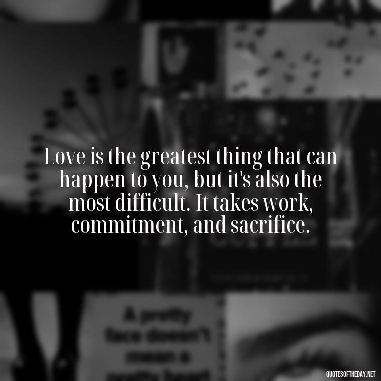 Love is the greatest thing that can happen to you, but it's also the most difficult. It takes work, commitment, and sacrifice. - Love Those Who Love You Quotes