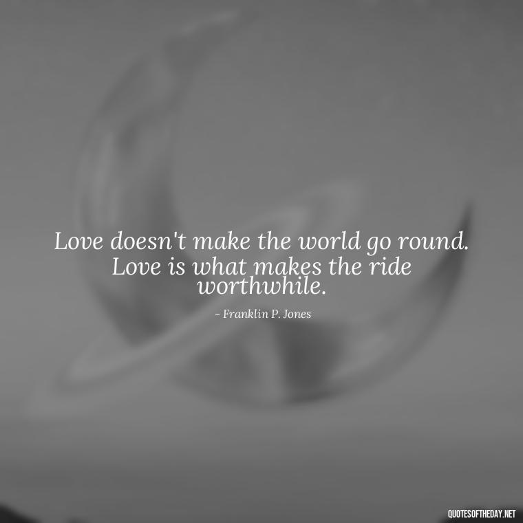 Love doesn't make the world go round. Love is what makes the ride worthwhile. - Love Quotes And Poems For Him