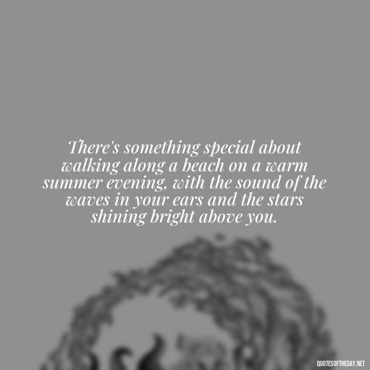 There's something special about walking along a beach on a warm summer evening, with the sound of the waves in your ears and the stars shining bright above you. - Quotes About Summer Beach