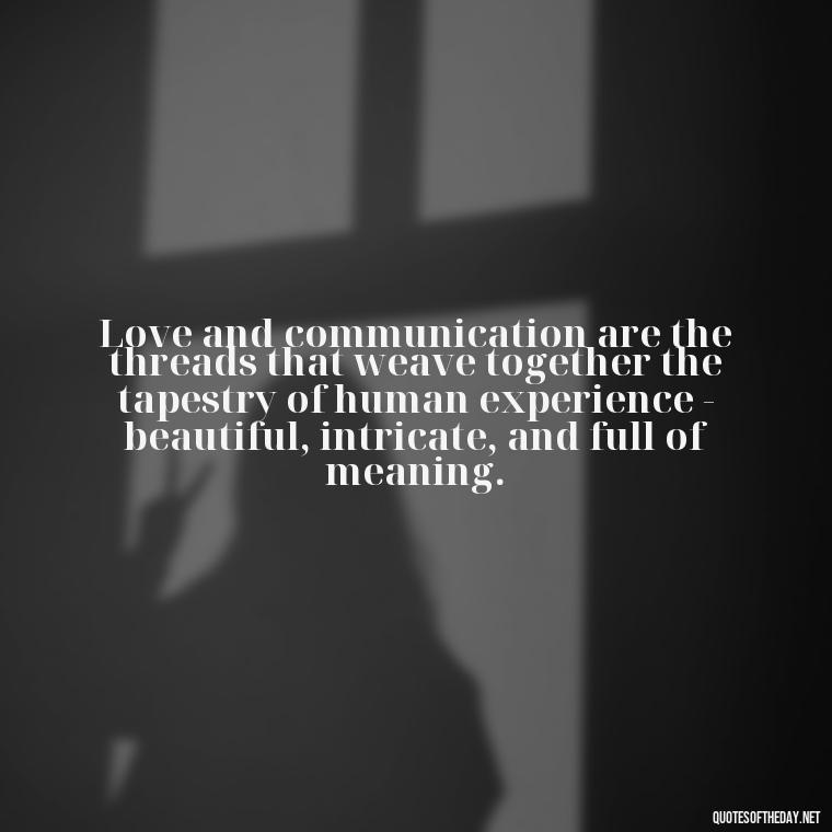 Love and communication are the threads that weave together the tapestry of human experience - beautiful, intricate, and full of meaning. - Love And Communication Quotes