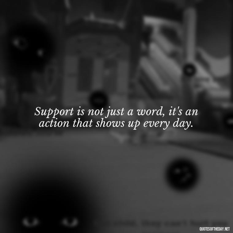 Support is not just a word, it's an action that shows up every day. - Quotes About Support And Love