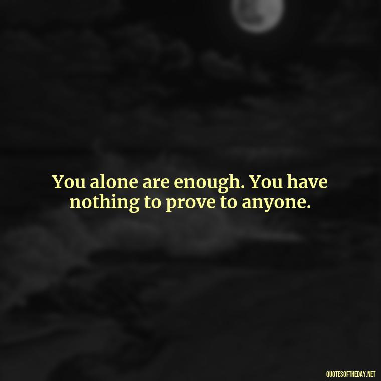 You alone are enough. You have nothing to prove to anyone. - Bond Love Quotes