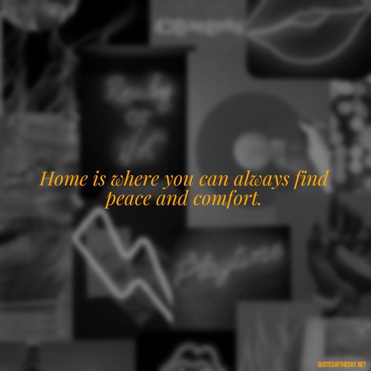 Home is where you can always find peace and comfort. - Love Quotes About Home