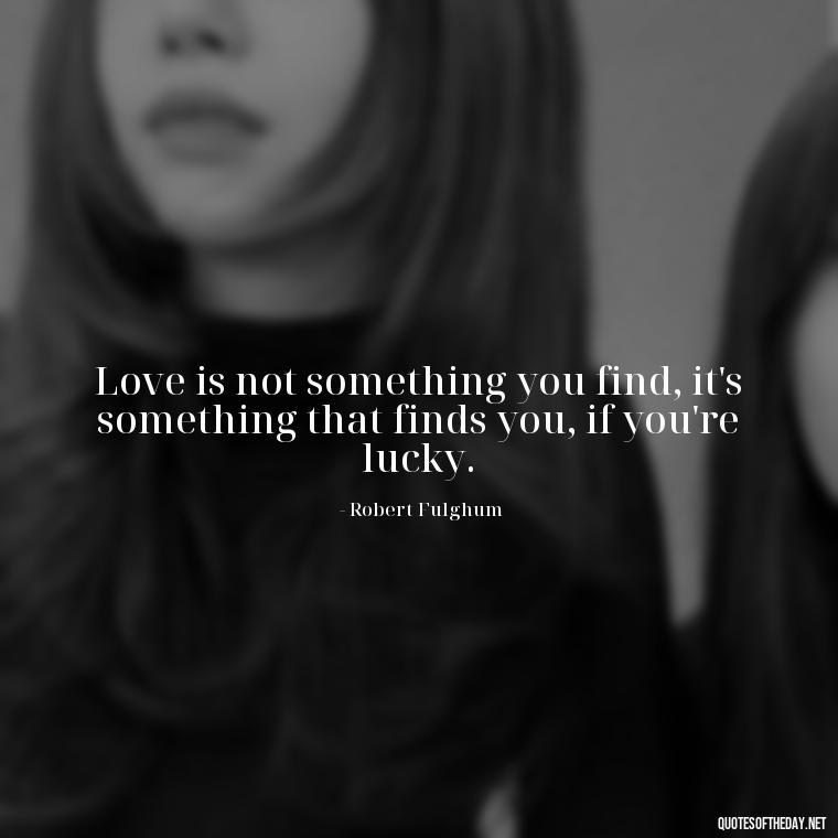 Love is not something you find, it's something that finds you, if you're lucky. - Poetic Love Quotes For Her