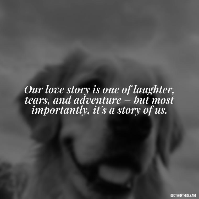 Our love story is one of laughter, tears, and adventure – but most importantly, it's a story of us. - Being In Love Quotes For Him