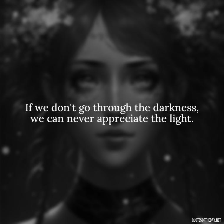 If we don't go through the darkness, we can never appreciate the light. - Short Quotes For Travel