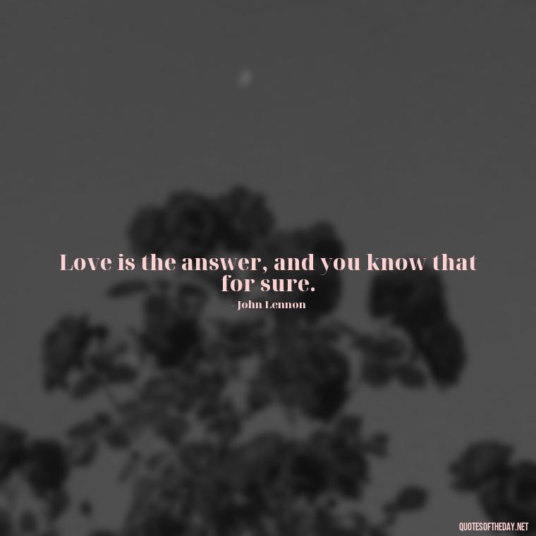 Love is the answer, and you know that for sure. - Love Humanity Quotes