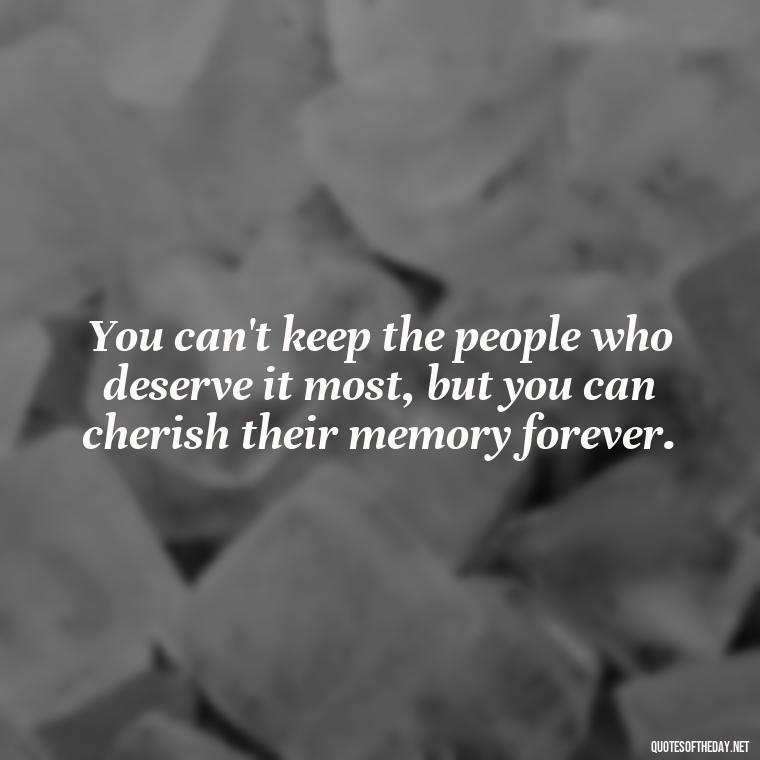 You can't keep the people who deserve it most, but you can cherish their memory forever. - Loss Of Loved One Quotes Short