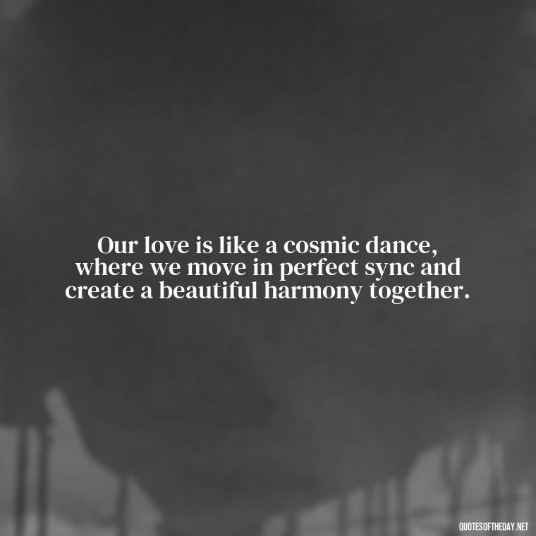 Our love is like a cosmic dance, where we move in perfect sync and create a beautiful harmony together. - Galaxy Love Quotes