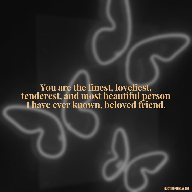 You are the finest, loveliest, tenderest, and most beautiful person I have ever known, beloved friend. - Love Quotes Images For Her