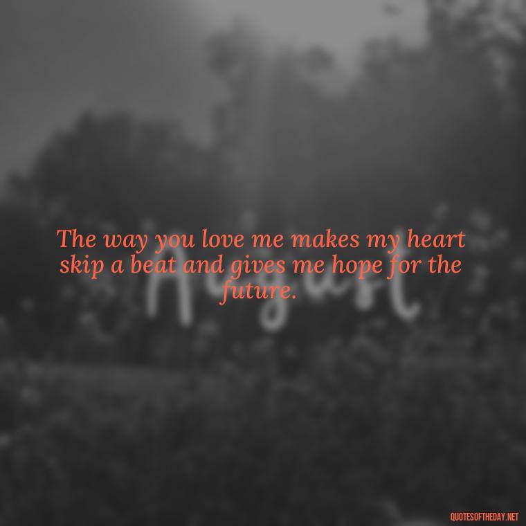 The way you love me makes my heart skip a beat and gives me hope for the future. - I Love The Way You Love Me Quotes