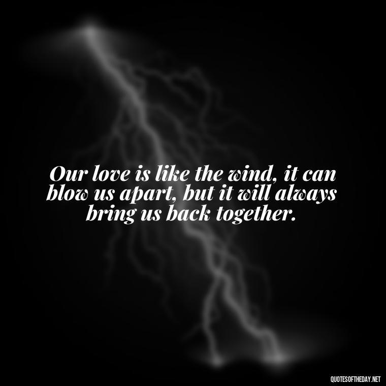 Our love is like the wind, it can blow us apart, but it will always bring us back together. - Love Quotes For Her In Long Distance Relationship