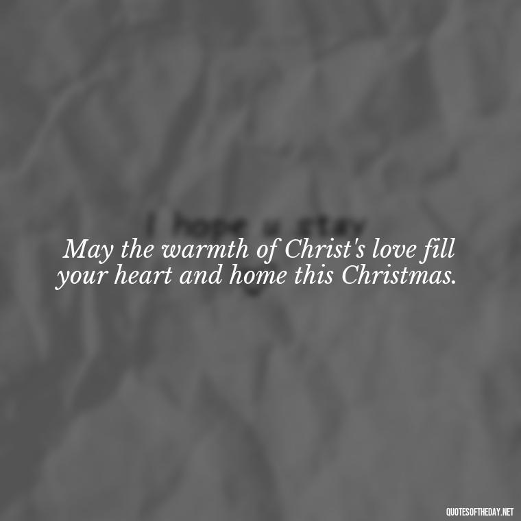 May the warmth of Christ's love fill your heart and home this Christmas. - Short Christmas Christian Quotes