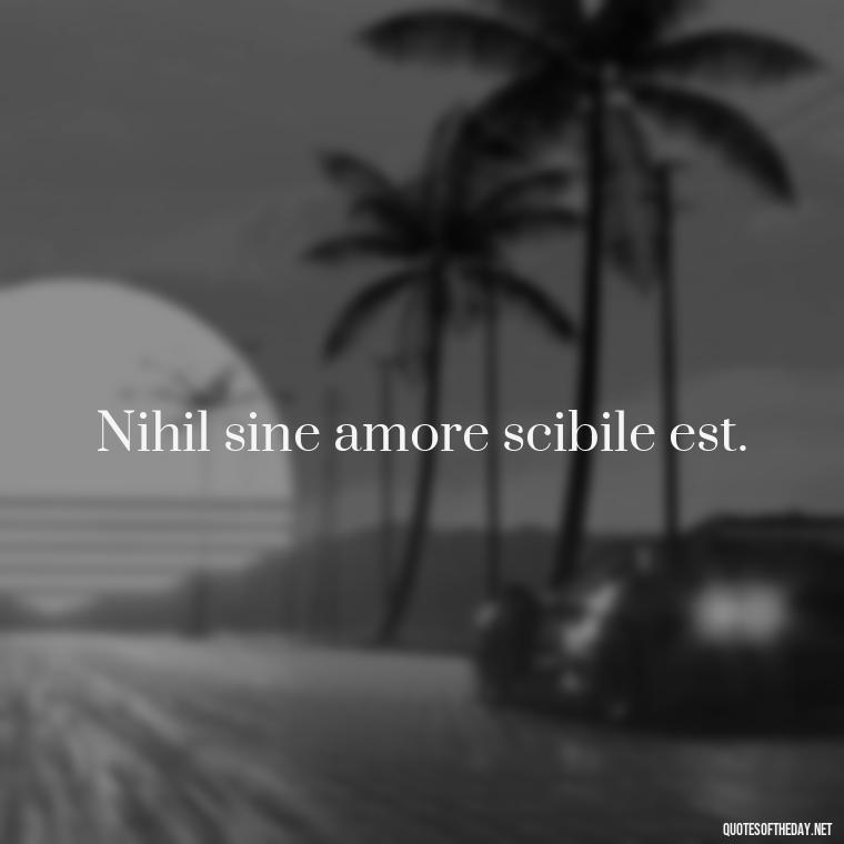 Nihil sine amore scibile est. - Love Quotes In Latin