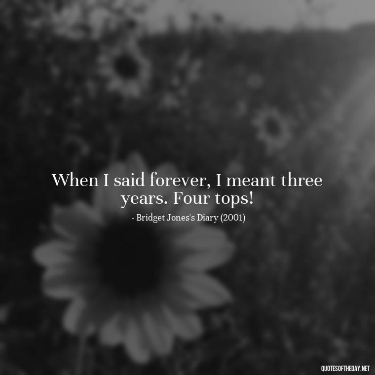 When I said forever, I meant three years. Four tops! - Famous Movie Quotes About Love