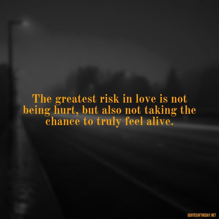 The greatest risk in love is not being hurt, but also not taking the chance to truly feel alive. - Quotes About Hard Times In Love