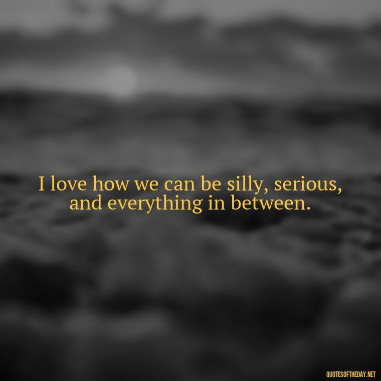 I love how we can be silly, serious, and everything in between. - I Love Being With You Quotes