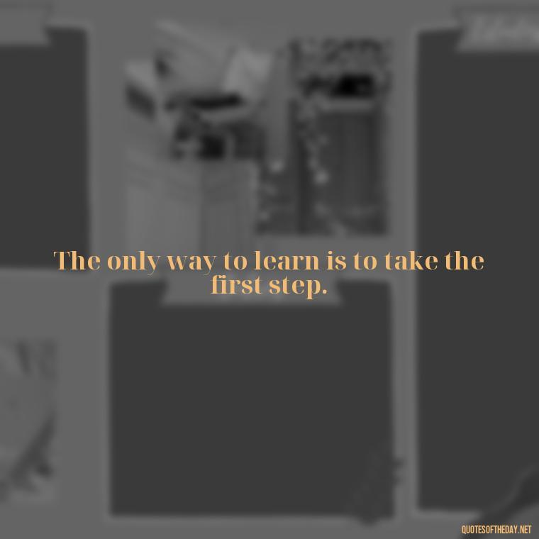 The only way to learn is to take the first step. - Short Quotes About Learning