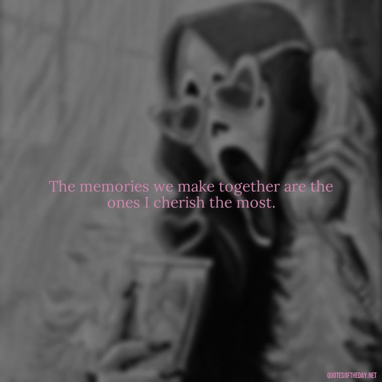 The memories we make together are the ones I cherish the most. - Missing Someone Quotes Short