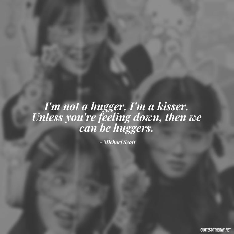 I'm not a hugger, I'm a kisser. Unless you're feeling down, then we can be huggers. - Michael Scott Quotes On Love