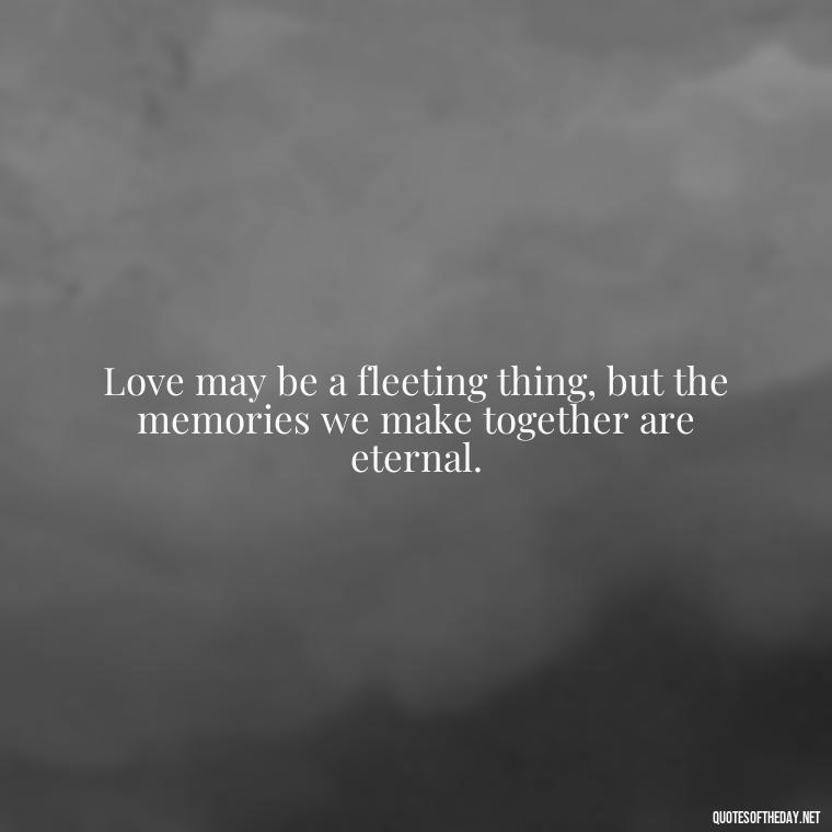 Love may be a fleeting thing, but the memories we make together are eternal. - Kingdom Hearts Quotes Love