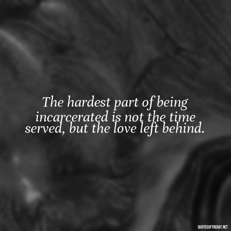 The hardest part of being incarcerated is not the time served, but the love left behind. - Incarcerated Loved Ones Quotes