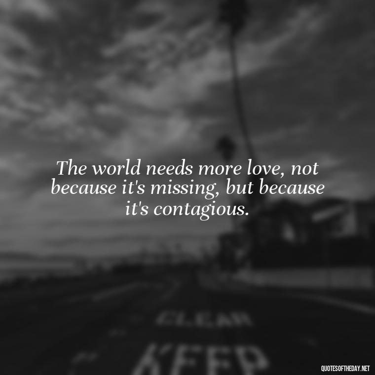 The world needs more love, not because it's missing, but because it's contagious. - Love Quotes For The World