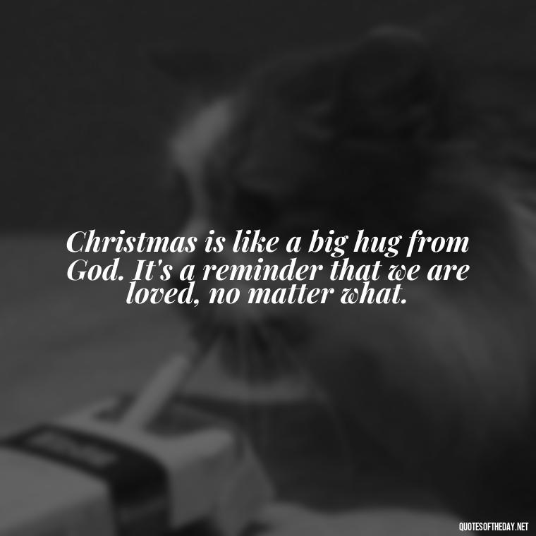 Christmas is like a big hug from God. It's a reminder that we are loved, no matter what. - Christmas With Love Quotes