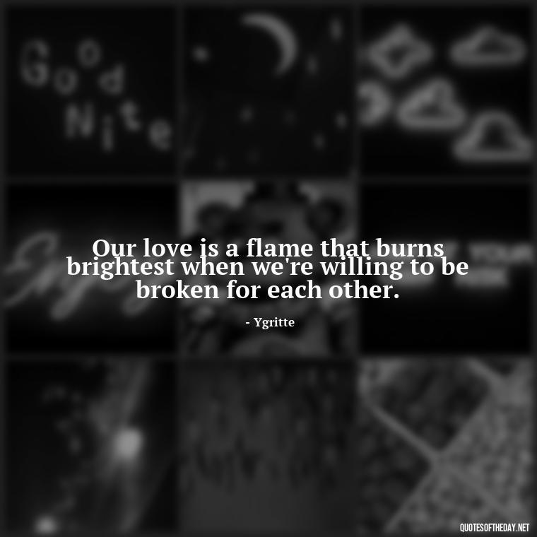 Our love is a flame that burns brightest when we're willing to be broken for each other. - Love Quotes From Game Of Thrones