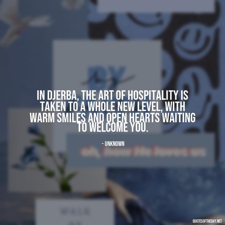 In Djerba, the art of hospitality is taken to a whole new level, with warm smiles and open hearts waiting to welcome you. - Quotes About Djerba