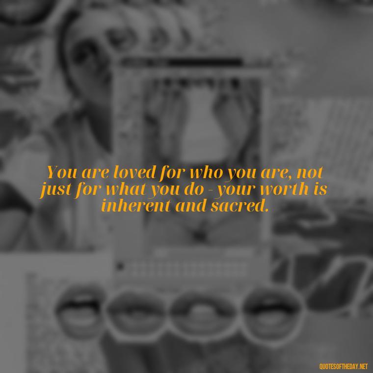 You are loved for who you are, not just for what you do - your worth is inherent and sacred. - Quotes About The People You Love