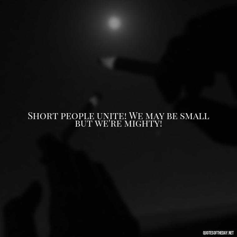 Short people unite! We may be small but we're mighty! - Creative Quotes Short