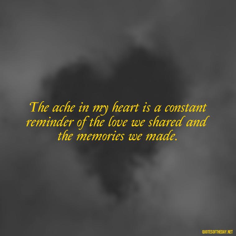 The ache in my heart is a constant reminder of the love we shared and the memories we made. - Missing A Loved One That Passed Away Quotes