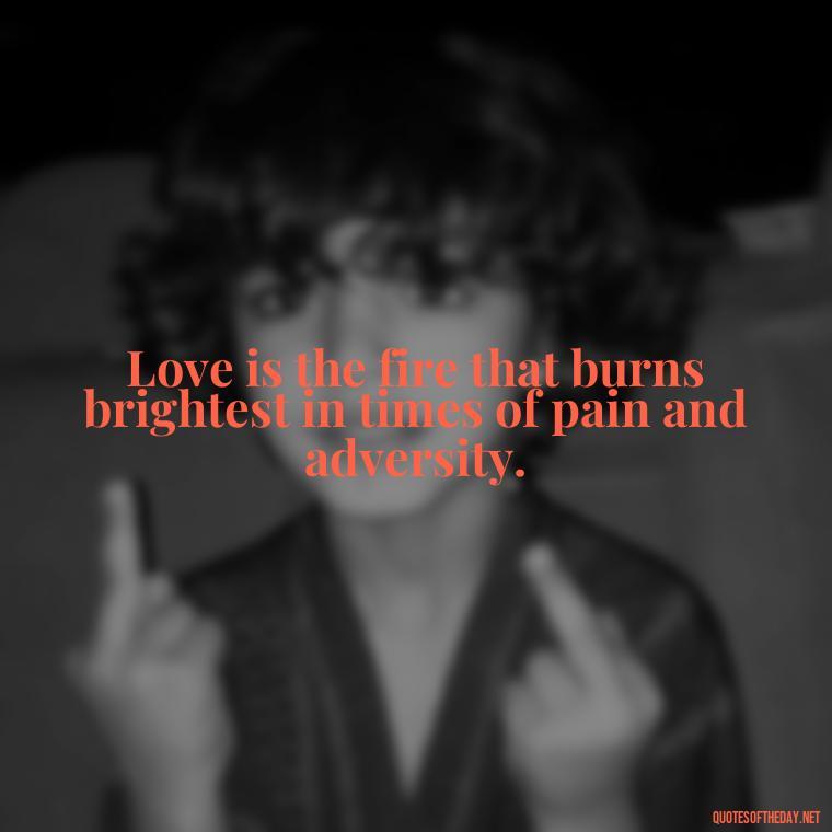 Love is the fire that burns brightest in times of pain and adversity. - Pain Love Regret Quotes