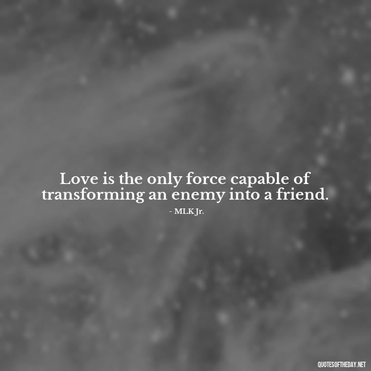 Love is the only force capable of transforming an enemy into a friend. - Quotes About Love And Communication