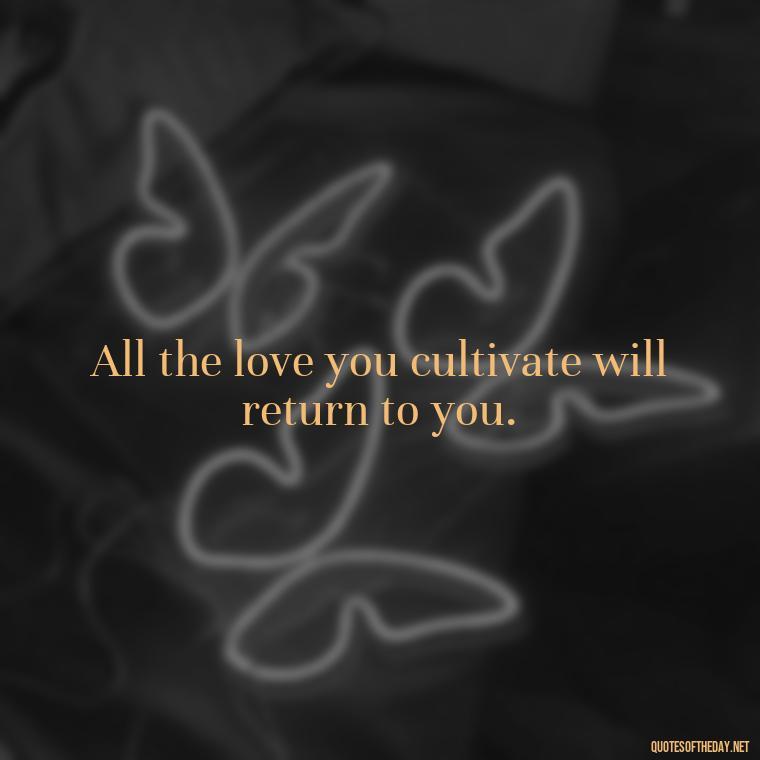 All the love you cultivate will return to you. - Love Humanity Quotes