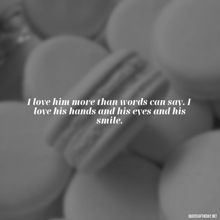 I love him more than words can say. I love his hands and his eyes and his smile. - I Love A Man Quotes