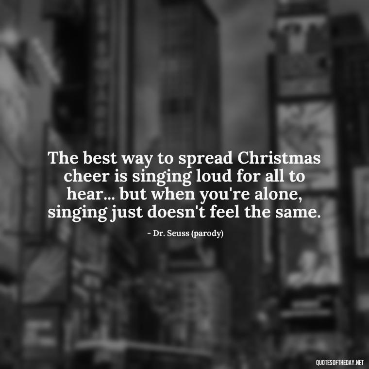 The best way to spread Christmas cheer is singing loud for all to hear... but when you're alone, singing just doesn't feel the same. - Missing Loved Ones At Christmas Quotes