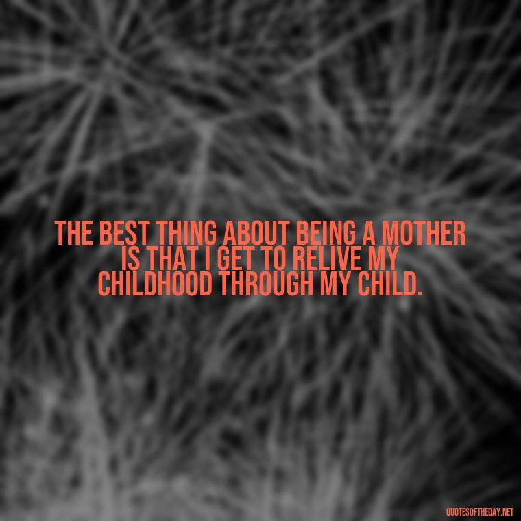 The best thing about being a mother is that I get to relive my childhood through my child. - I Love Being A Mother Quotes