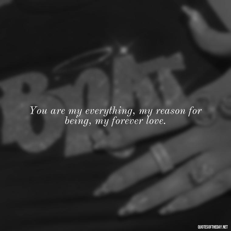 You are my everything, my reason for being, my forever love. - Poetic Love Quotes For Her