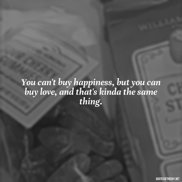 You can't buy happiness, but you can buy love, and that's kinda the same thing. - Quotes About Love Confusion