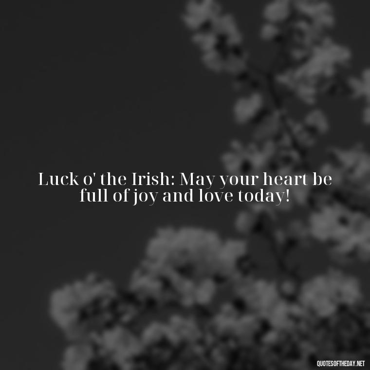 Luck o' the Irish: May your heart be full of joy and love today! - Short St. Patricks Day Quotes