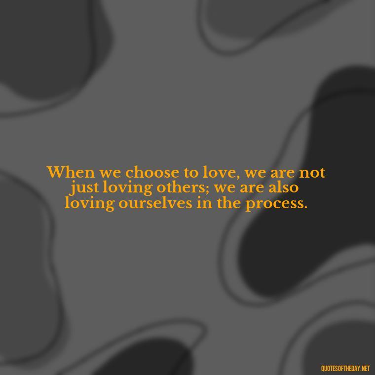 When we choose to love, we are not just loving others; we are also loving ourselves in the process. - Hurt Hate Love Quotes