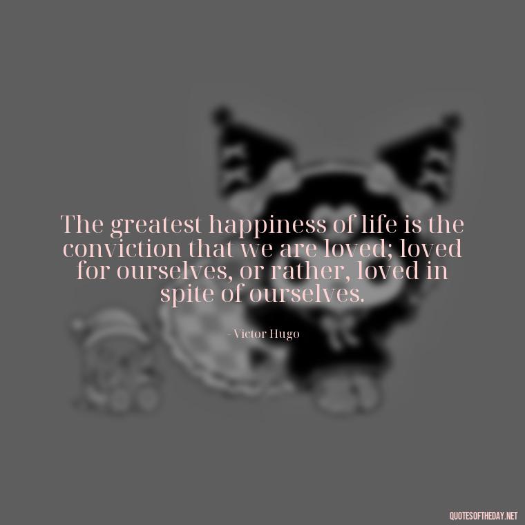 The greatest happiness of life is the conviction that we are loved; loved for ourselves, or rather, loved in spite of ourselves. - I Love You My Friend Quotes