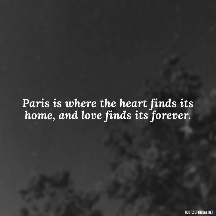 Paris is where the heart finds its home, and love finds its forever. - Paris Love Quotes