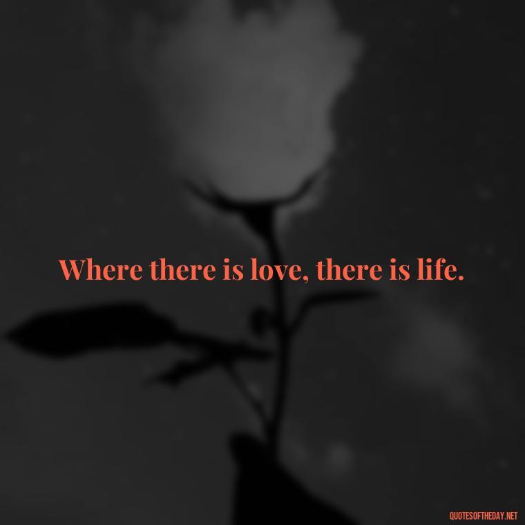 Where there is love, there is life. - Love Up Quotes