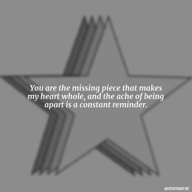 You are the missing piece that makes my heart whole, and the ache of being apart is a constant reminder. - I Love You So Much That It Hurts Quotes